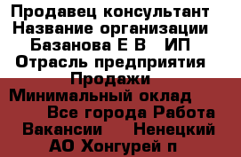 Продавец-консультант › Название организации ­ Базанова Е.В., ИП › Отрасль предприятия ­ Продажи › Минимальный оклад ­ 15 000 - Все города Работа » Вакансии   . Ненецкий АО,Хонгурей п.